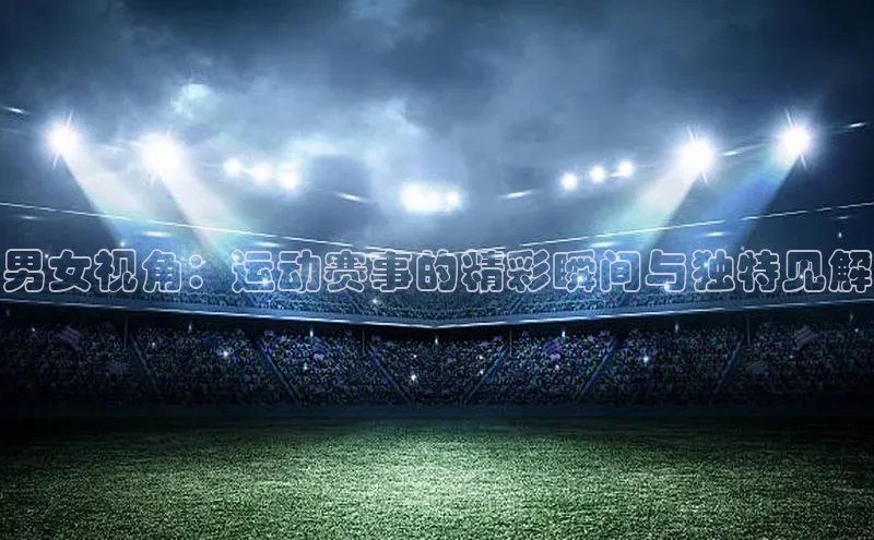 男女视角：运动赛事的精彩瞬间与独特见解