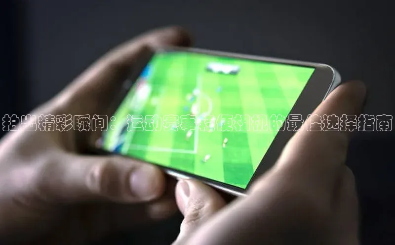 拍出精彩瞬间：运动赛事轻便相机的最佳选择指南